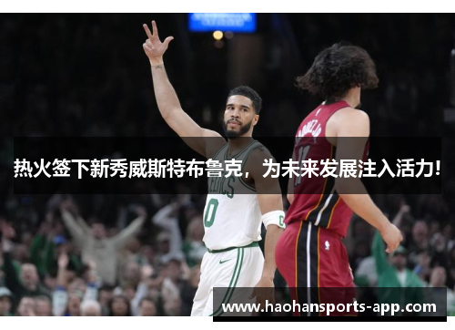 热火签下新秀威斯特布鲁克，为未来发展注入活力!