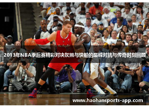 2013年NBA季后赛精彩对决灰熊与快船的巅峰对抗与传奇时刻回顾